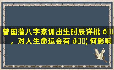 曾国藩八字家训出生时辰详批 🐋 ，对人生命运会有 🐦 何影响